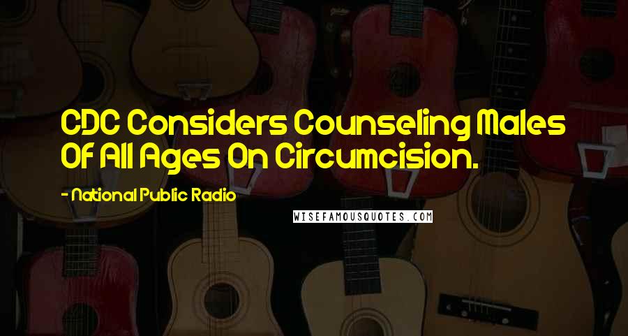 National Public Radio Quotes: CDC Considers Counseling Males Of All Ages On Circumcision.