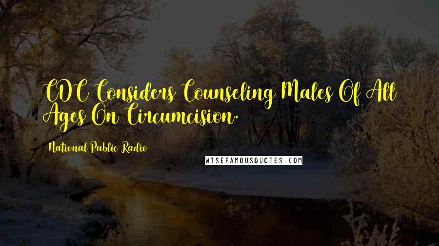 National Public Radio Quotes: CDC Considers Counseling Males Of All Ages On Circumcision.