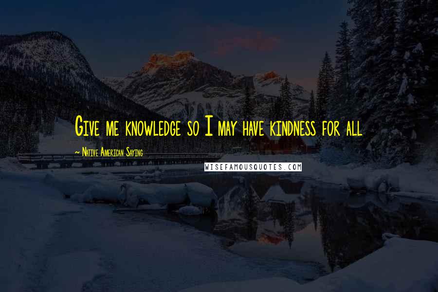 Native American Saying Quotes: Give me knowledge so I may have kindness for all