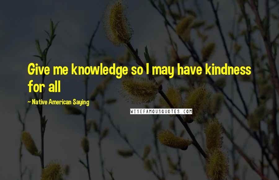 Native American Saying Quotes: Give me knowledge so I may have kindness for all