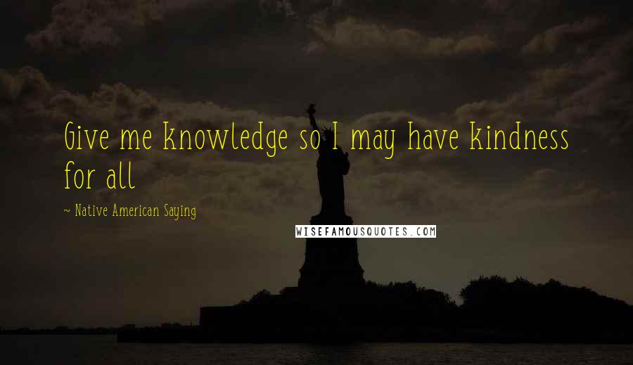 Native American Saying Quotes: Give me knowledge so I may have kindness for all