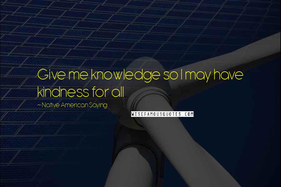 Native American Saying Quotes: Give me knowledge so I may have kindness for all