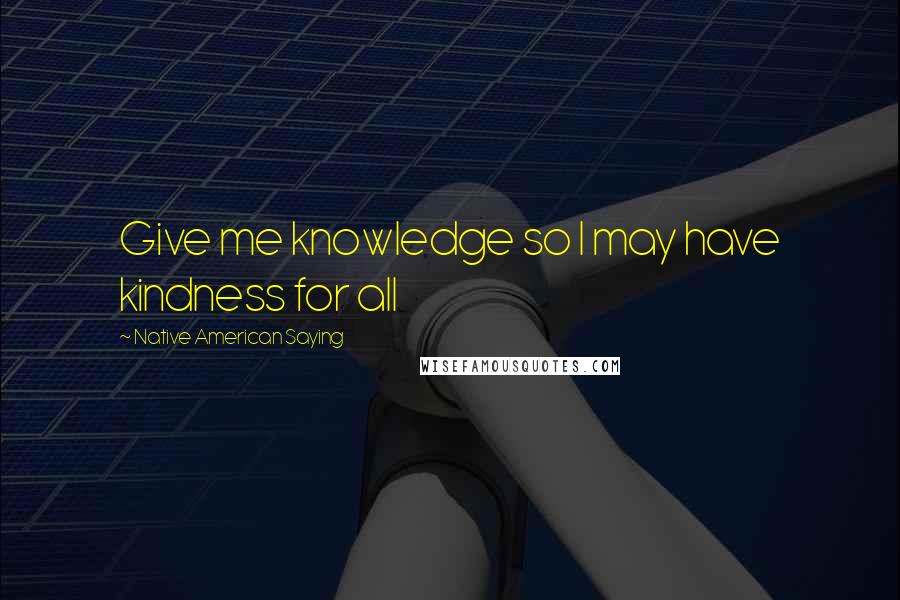 Native American Saying Quotes: Give me knowledge so I may have kindness for all