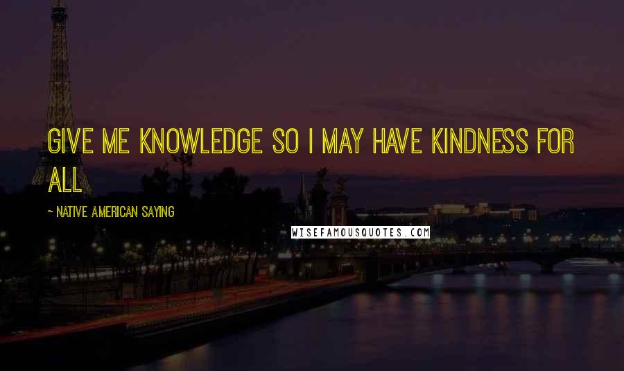 Native American Saying Quotes: Give me knowledge so I may have kindness for all