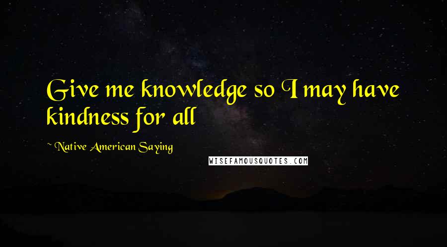 Native American Saying Quotes: Give me knowledge so I may have kindness for all