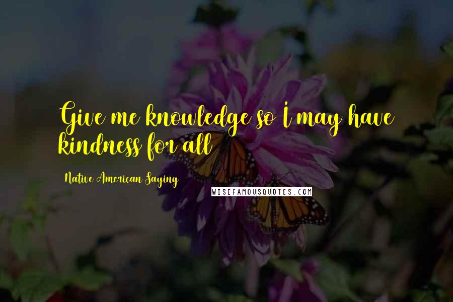 Native American Saying Quotes: Give me knowledge so I may have kindness for all