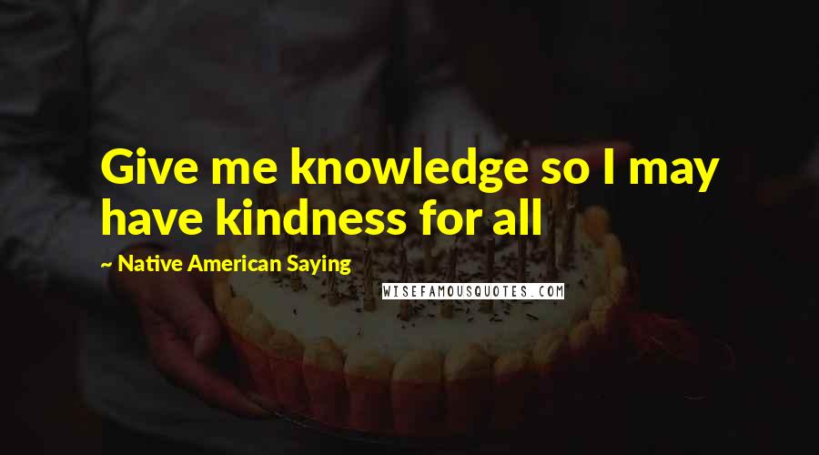 Native American Saying Quotes: Give me knowledge so I may have kindness for all