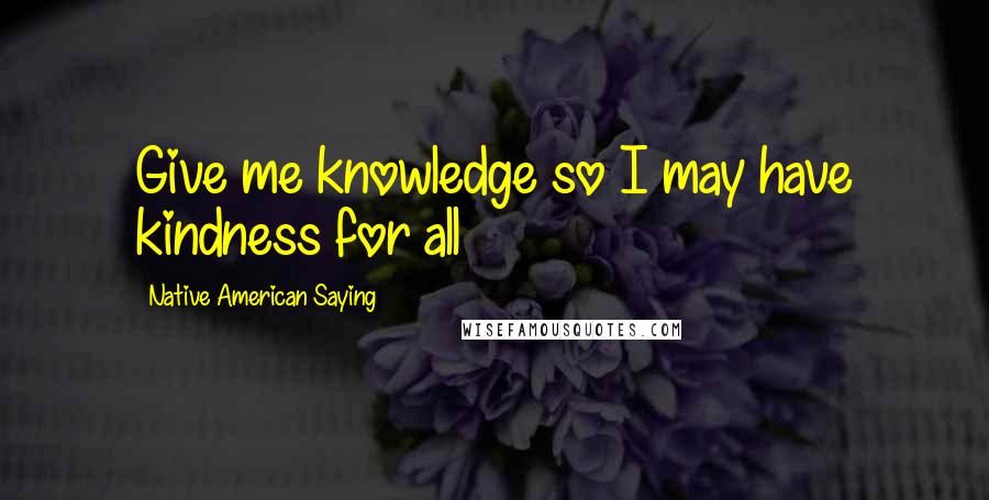 Native American Saying Quotes: Give me knowledge so I may have kindness for all