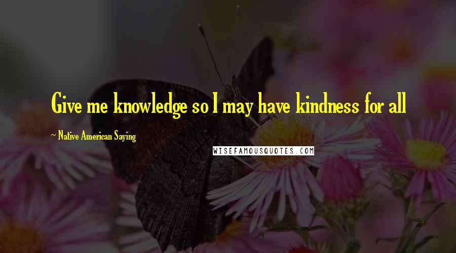 Native American Saying Quotes: Give me knowledge so I may have kindness for all