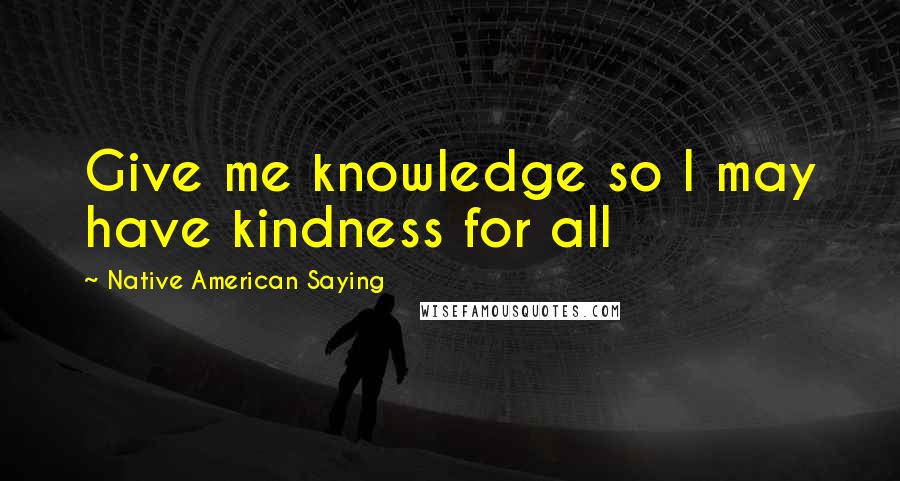 Native American Saying Quotes: Give me knowledge so I may have kindness for all