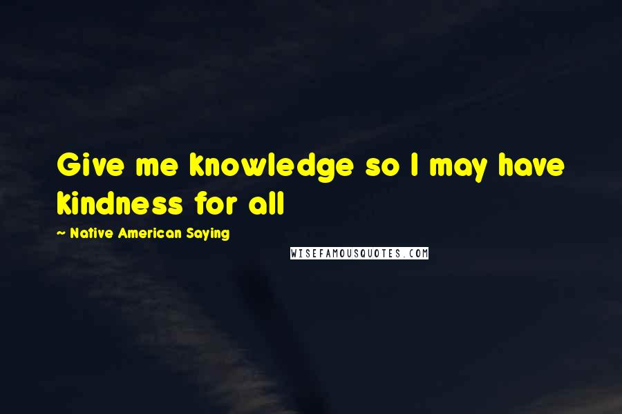 Native American Saying Quotes: Give me knowledge so I may have kindness for all