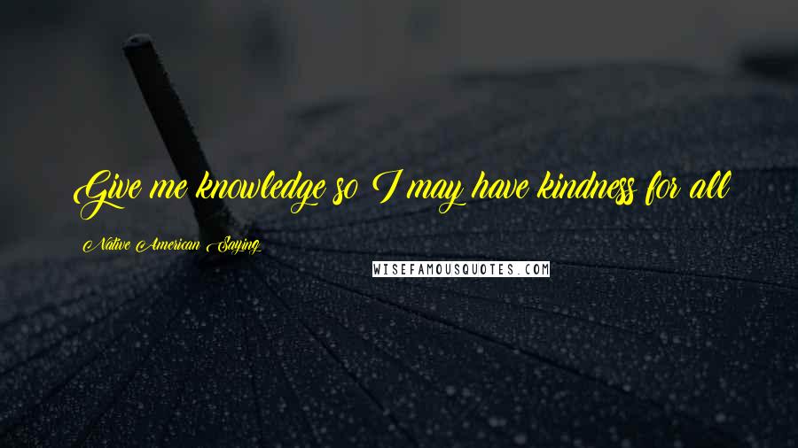 Native American Saying Quotes: Give me knowledge so I may have kindness for all