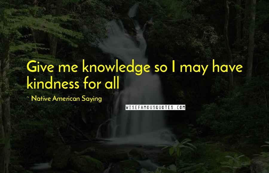 Native American Saying Quotes: Give me knowledge so I may have kindness for all