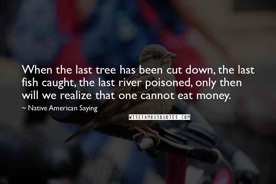 Native American Saying Quotes: When the last tree has been cut down, the last fish caught, the last river poisoned, only then will we realize that one cannot eat money.