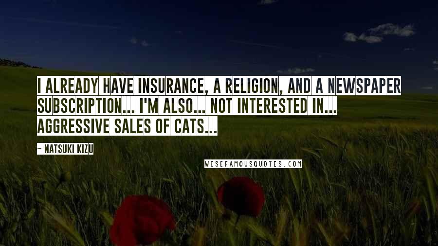 Natsuki Kizu Quotes: I already have insurance, a religion, and a newspaper subscription... I'm also... not interested in... aggressive sales of cats...