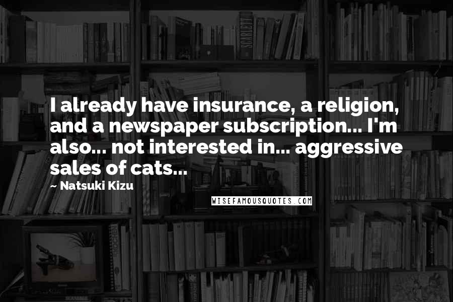 Natsuki Kizu Quotes: I already have insurance, a religion, and a newspaper subscription... I'm also... not interested in... aggressive sales of cats...