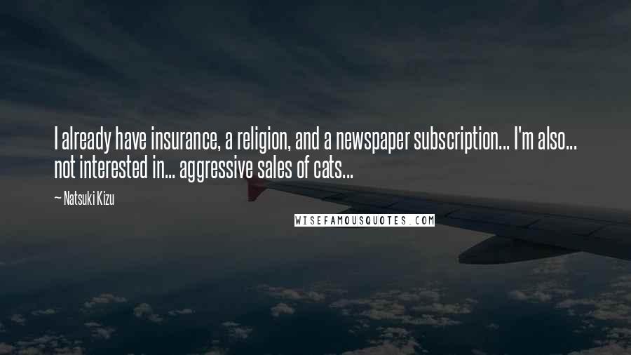 Natsuki Kizu Quotes: I already have insurance, a religion, and a newspaper subscription... I'm also... not interested in... aggressive sales of cats...