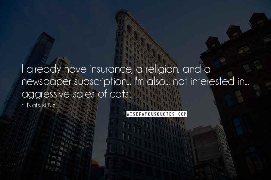 Natsuki Kizu Quotes: I already have insurance, a religion, and a newspaper subscription... I'm also... not interested in... aggressive sales of cats...