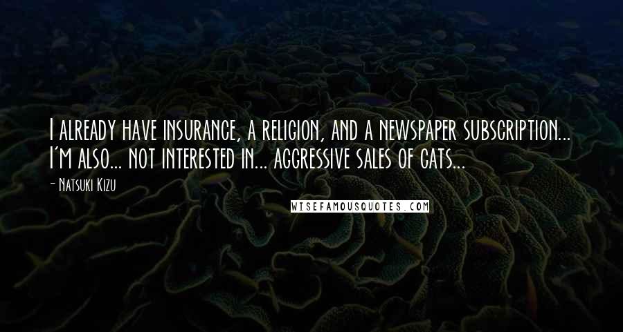 Natsuki Kizu Quotes: I already have insurance, a religion, and a newspaper subscription... I'm also... not interested in... aggressive sales of cats...