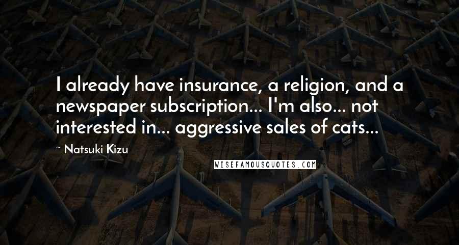 Natsuki Kizu Quotes: I already have insurance, a religion, and a newspaper subscription... I'm also... not interested in... aggressive sales of cats...