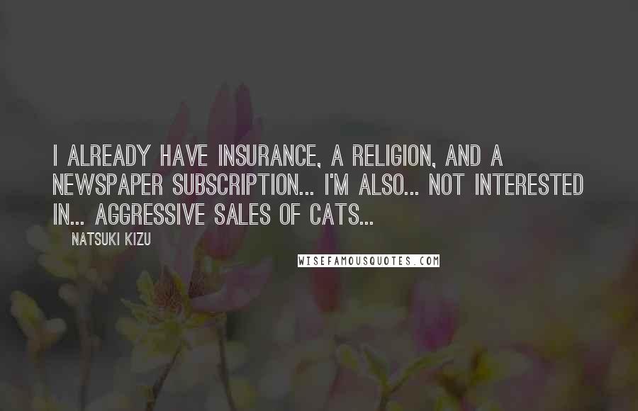 Natsuki Kizu Quotes: I already have insurance, a religion, and a newspaper subscription... I'm also... not interested in... aggressive sales of cats...
