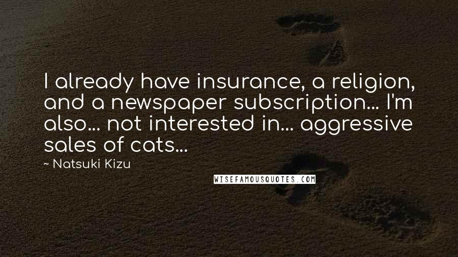 Natsuki Kizu Quotes: I already have insurance, a religion, and a newspaper subscription... I'm also... not interested in... aggressive sales of cats...