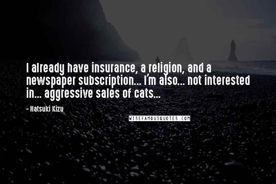 Natsuki Kizu Quotes: I already have insurance, a religion, and a newspaper subscription... I'm also... not interested in... aggressive sales of cats...