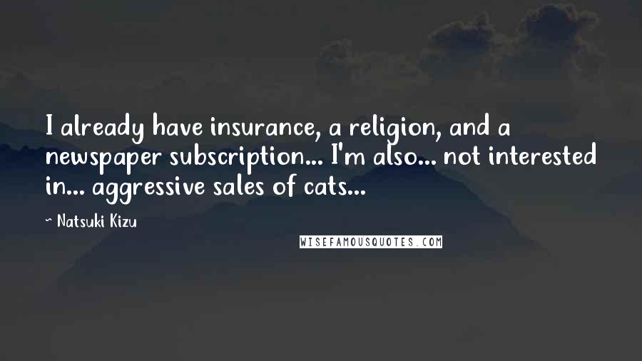 Natsuki Kizu Quotes: I already have insurance, a religion, and a newspaper subscription... I'm also... not interested in... aggressive sales of cats...