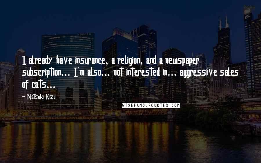 Natsuki Kizu Quotes: I already have insurance, a religion, and a newspaper subscription... I'm also... not interested in... aggressive sales of cats...