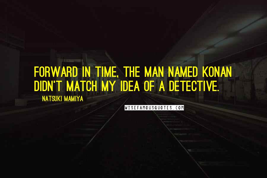 Natsuki Mamiya Quotes: Forward in time, the man named Konan didn't match my idea of a detective.