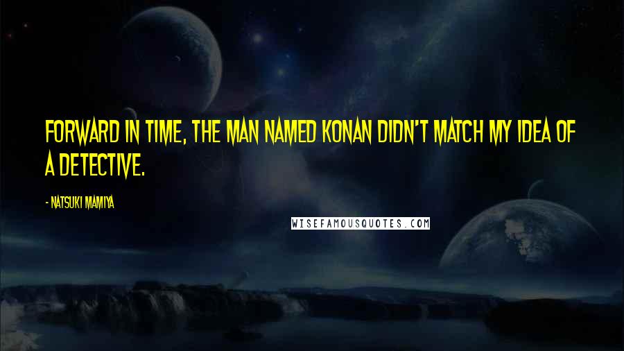 Natsuki Mamiya Quotes: Forward in time, the man named Konan didn't match my idea of a detective.