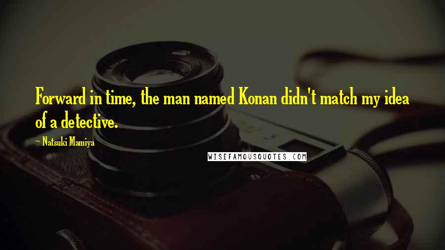 Natsuki Mamiya Quotes: Forward in time, the man named Konan didn't match my idea of a detective.