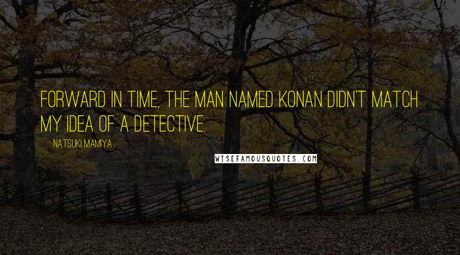 Natsuki Mamiya Quotes: Forward in time, the man named Konan didn't match my idea of a detective.