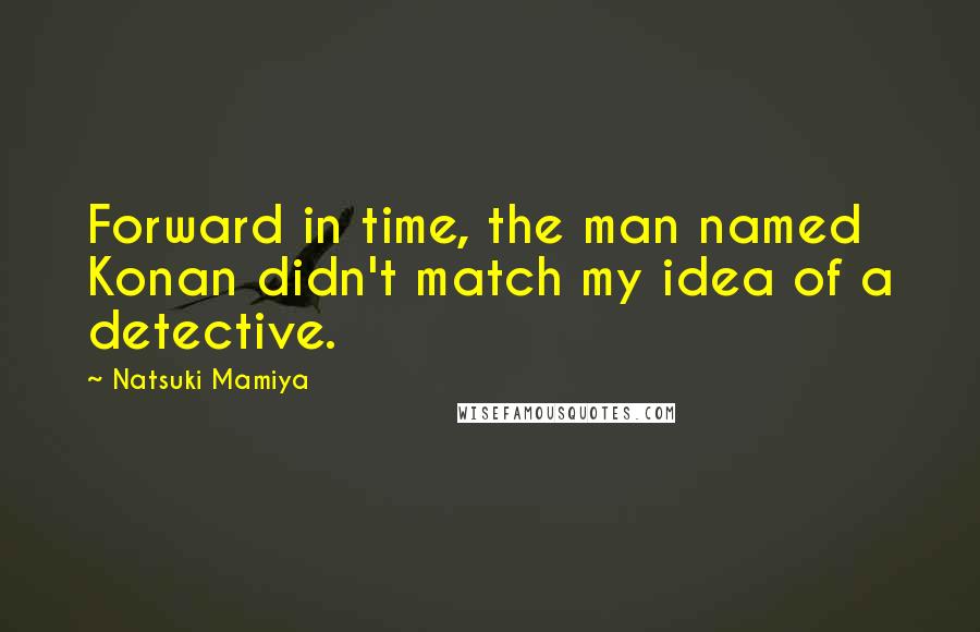 Natsuki Mamiya Quotes: Forward in time, the man named Konan didn't match my idea of a detective.