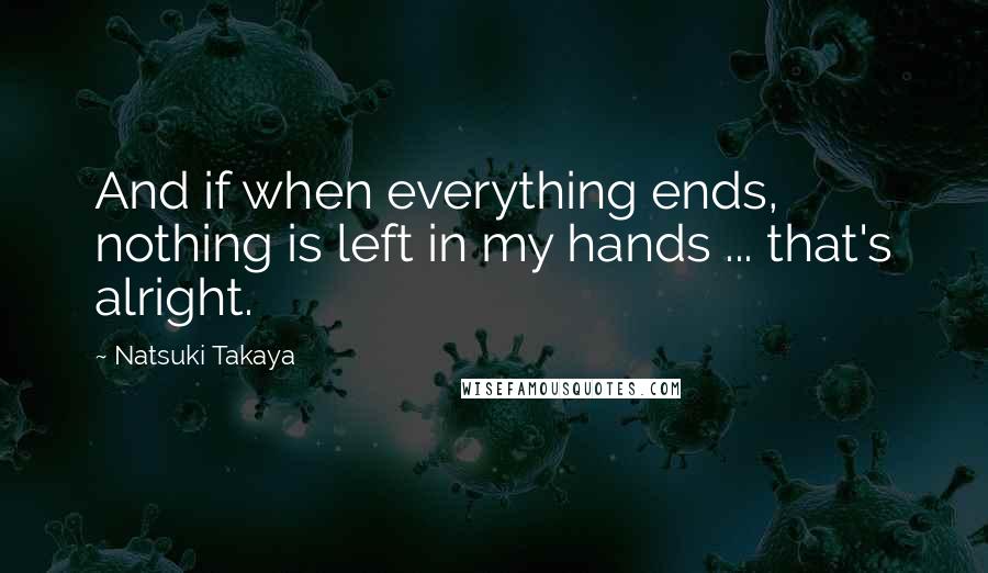 Natsuki Takaya Quotes: And if when everything ends, nothing is left in my hands ... that's alright.