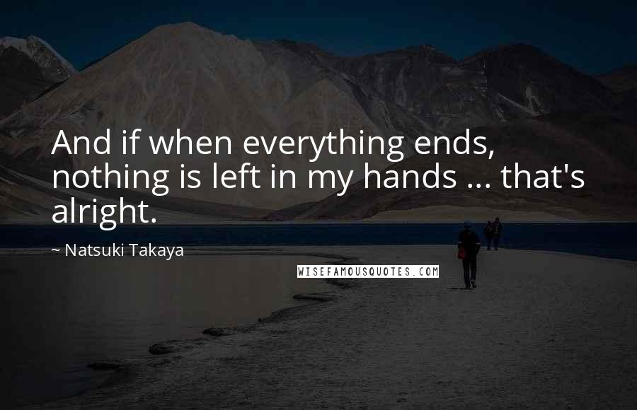 Natsuki Takaya Quotes: And if when everything ends, nothing is left in my hands ... that's alright.