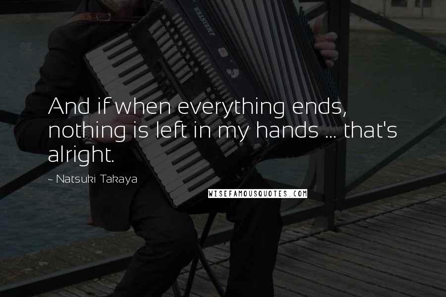 Natsuki Takaya Quotes: And if when everything ends, nothing is left in my hands ... that's alright.