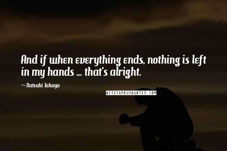 Natsuki Takaya Quotes: And if when everything ends, nothing is left in my hands ... that's alright.