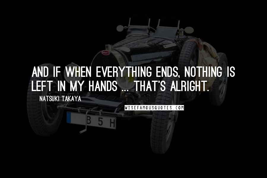 Natsuki Takaya Quotes: And if when everything ends, nothing is left in my hands ... that's alright.