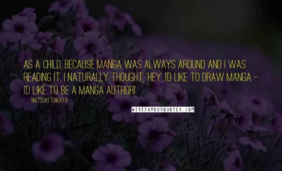 Natsuki Takaya Quotes: As a child, because manga was always around and I was reading it, I naturally thought, 'Hey, I'd like to draw manga - I'd like to be a manga author!'
