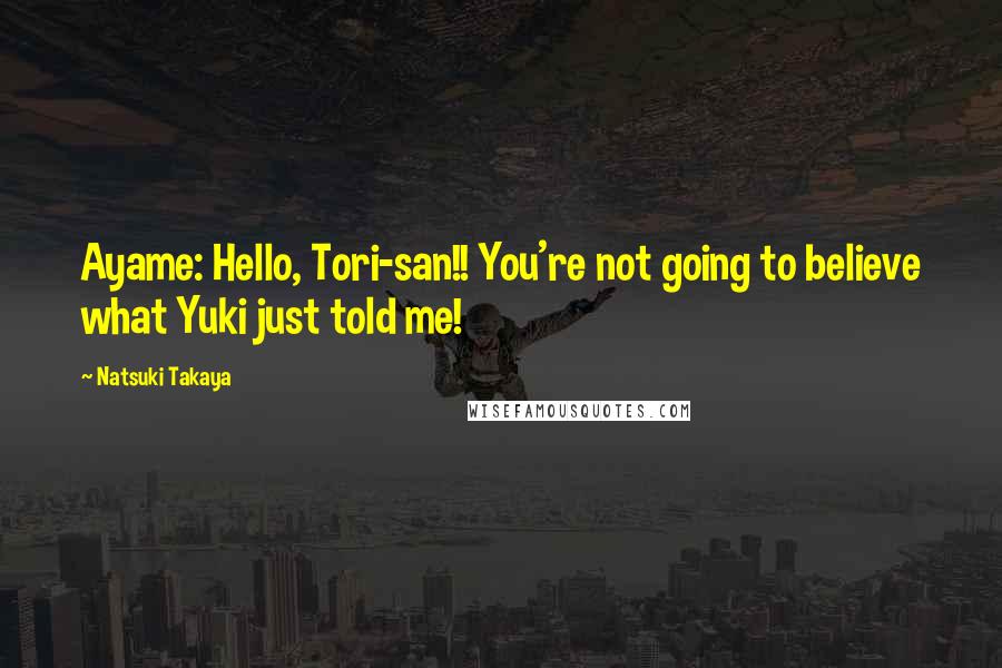 Natsuki Takaya Quotes: Ayame: Hello, Tori-san!! You're not going to believe what Yuki just told me!