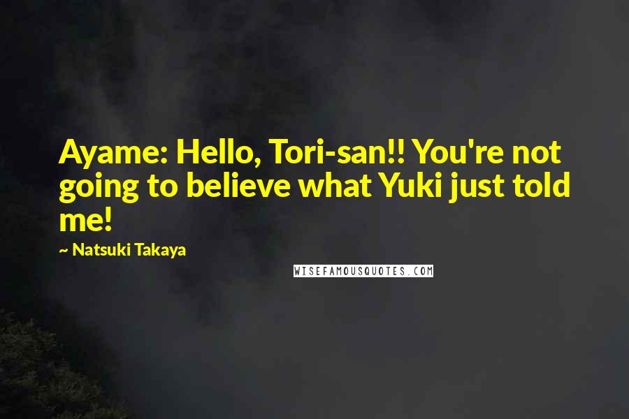 Natsuki Takaya Quotes: Ayame: Hello, Tori-san!! You're not going to believe what Yuki just told me!