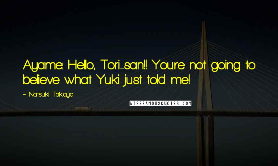 Natsuki Takaya Quotes: Ayame: Hello, Tori-san!! You're not going to believe what Yuki just told me!