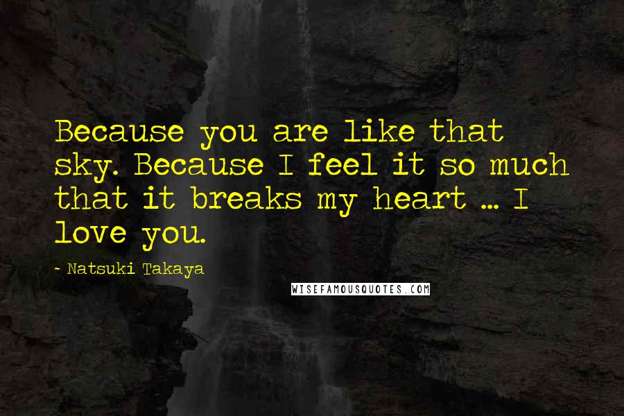 Natsuki Takaya Quotes: Because you are like that sky. Because I feel it so much that it breaks my heart ... I love you.