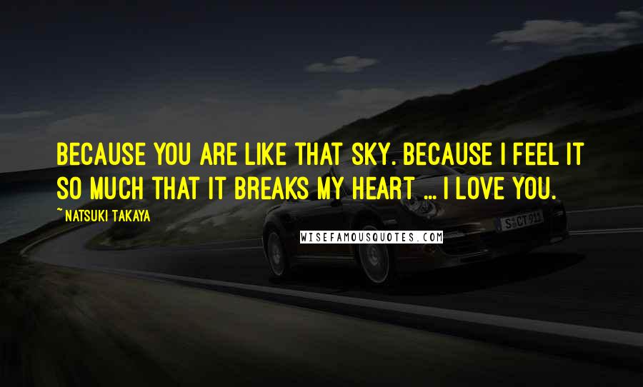 Natsuki Takaya Quotes: Because you are like that sky. Because I feel it so much that it breaks my heart ... I love you.