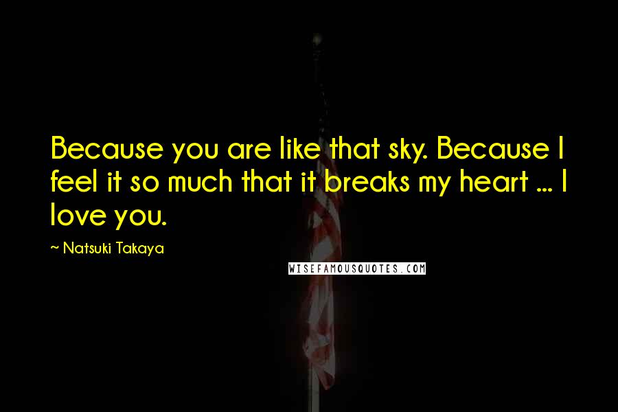 Natsuki Takaya Quotes: Because you are like that sky. Because I feel it so much that it breaks my heart ... I love you.