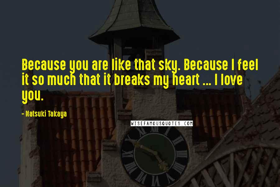 Natsuki Takaya Quotes: Because you are like that sky. Because I feel it so much that it breaks my heart ... I love you.