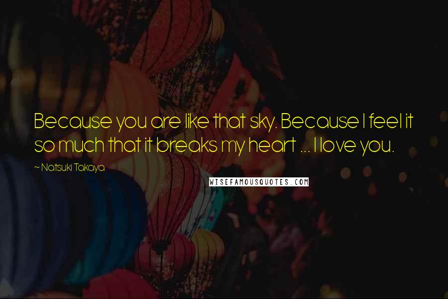 Natsuki Takaya Quotes: Because you are like that sky. Because I feel it so much that it breaks my heart ... I love you.