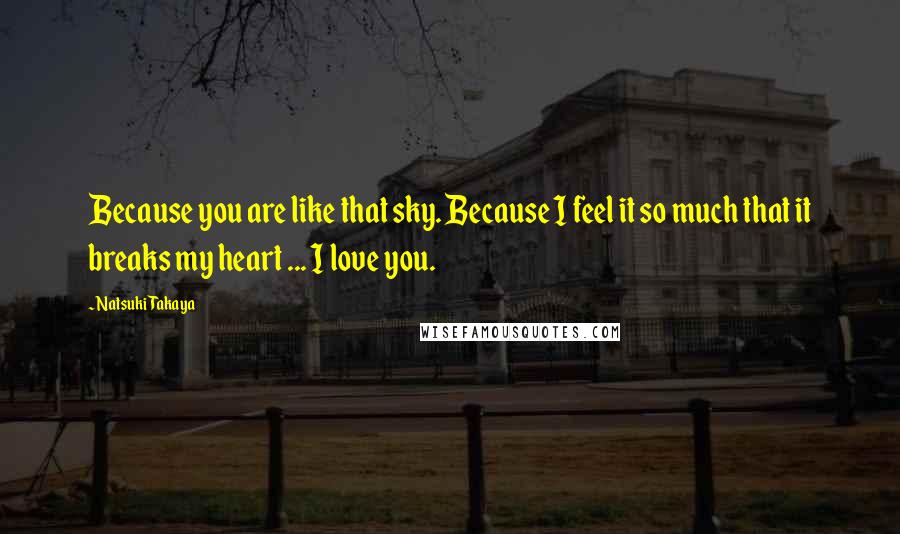 Natsuki Takaya Quotes: Because you are like that sky. Because I feel it so much that it breaks my heart ... I love you.