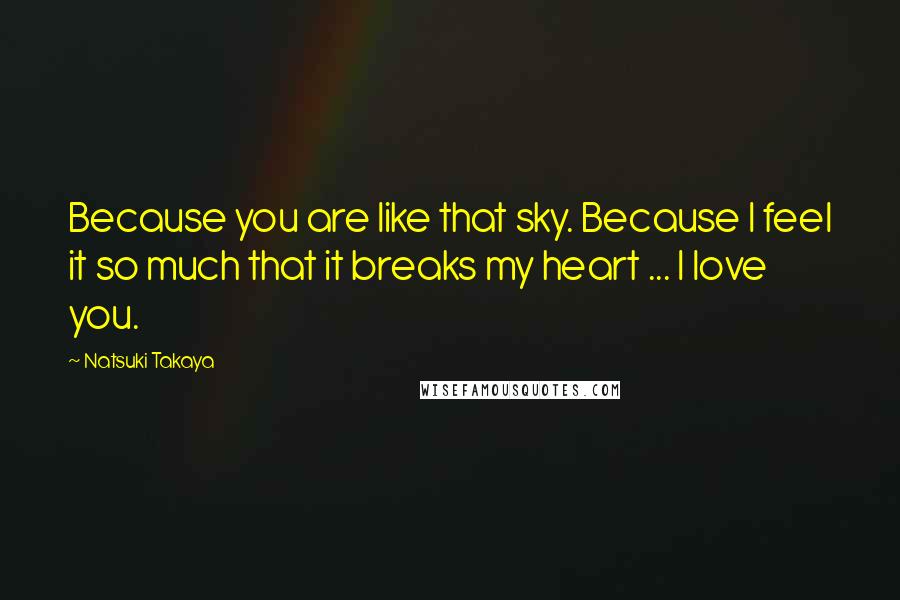 Natsuki Takaya Quotes: Because you are like that sky. Because I feel it so much that it breaks my heart ... I love you.